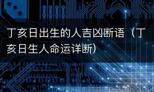 丁亥日出生的人吉凶断语（丁亥日生人命运详断）