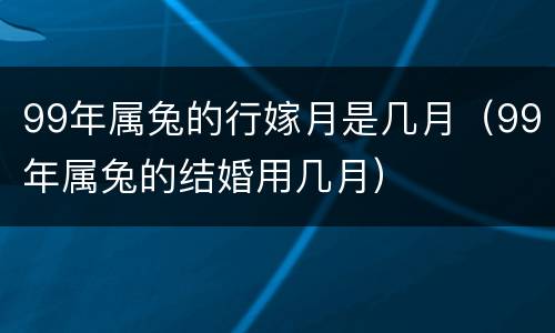99年属兔的行嫁月是几月（99年属兔的结婚用几月）