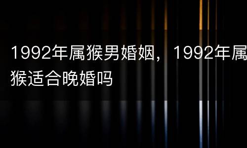 1992年属猴男婚姻，1992年属猴适合晚婚吗