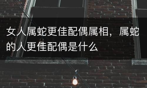 女人属蛇更佳配偶属相，属蛇的人更佳配偶是什么