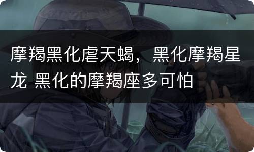 摩羯黑化虐天蝎，黑化摩羯星龙 黑化的摩羯座多可怕