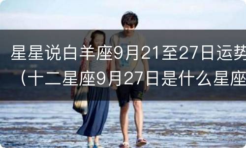 星星说白羊座9月21至27日运势（十二星座9月27日是什么星座）