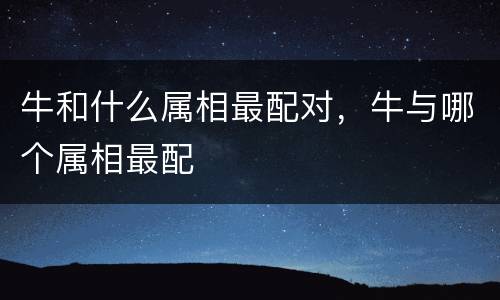 牛和什么属相最配对，牛与哪个属相最配