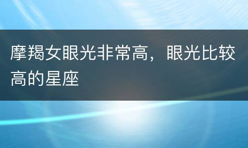 摩羯女眼光非常高，眼光比较高的星座
