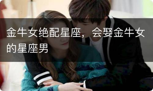 金牛女绝配星座，会娶金牛女的星座男
