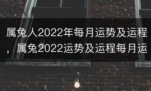 属兔人2022年每月运势及运程，属兔2022运势及运程每月运程