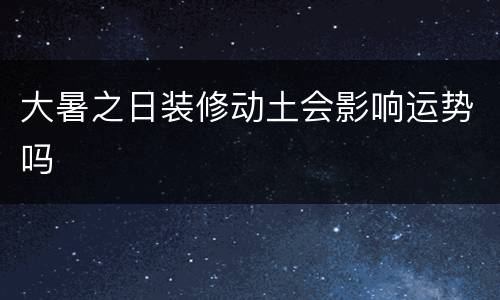 大暑之日装修动土会影响运势吗