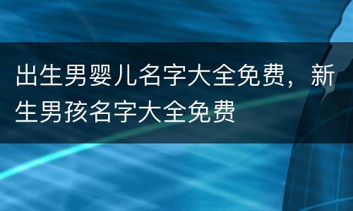 出生男婴儿名字大全免费，新生男孩名字大全免费