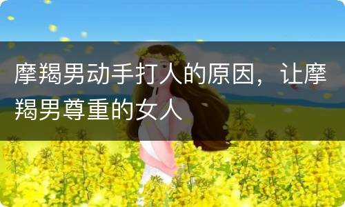 摩羯男动手打人的原因，让摩羯男尊重的女人