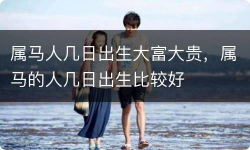 属马人几日出生大富大贵，属马的人几日出生比较好