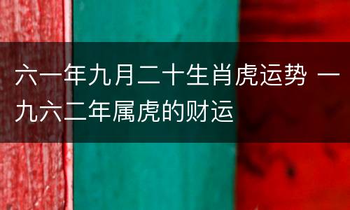 六一年九月二十生肖虎运势 一九六二年属虎的财运