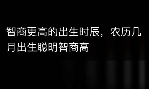 智商更高的出生时辰，农历几月出生聪明智商高