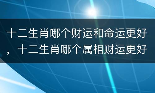 十二生肖哪个财运和命运更好，十二生肖哪个属相财运更好