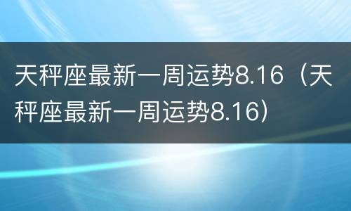 天秤座最新一周运势8.16（天秤座最新一周运势8.16）