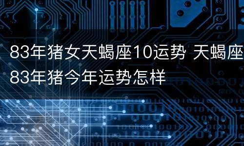 83年猪女天蝎座10运势 天蝎座83年猪今年运势怎样