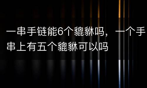 一串手链能6个貔貅吗，一个手串上有五个貔貅可以吗