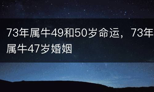 73年属牛49和50岁命运，73年属牛47岁婚姻