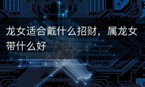 龙女适合戴什么招财，属龙女带什么好