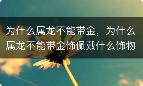 为什么属龙不能带金，为什么属龙不能带金饰佩戴什么饰物最吉利旺运