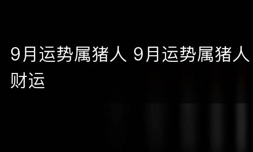 9月运势属猪人 9月运势属猪人财运