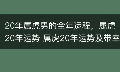 20年属虎男的全年运程，属虎20年运势 属虎20年运势及带幸运的属相