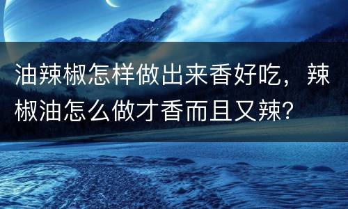 油辣椒怎样做出来香好吃，辣椒油怎么做才香而且又辣？