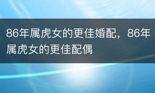 86年属虎女的更佳婚配，86年属虎女的更佳配偶