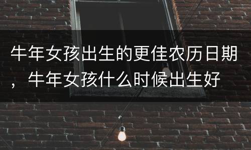 牛年女孩出生的更佳农历日期，牛年女孩什么时候出生好