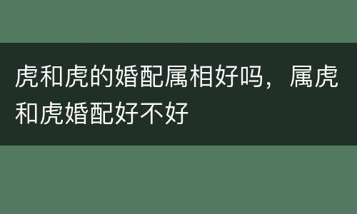 虎和虎的婚配属相好吗，属虎和虎婚配好不好