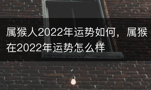 属猴人2022年运势如何，属猴在2022年运势怎么样