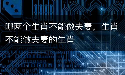 哪两个生肖不能做夫妻，生肖不能做夫妻的生肖