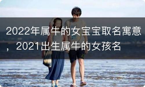 2022年属牛的女宝宝取名寓意，2021出生属牛的女孩名