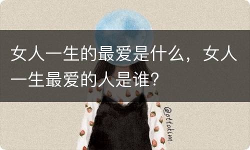 女人一生的最爱是什么，女人一生最爱的人是谁?