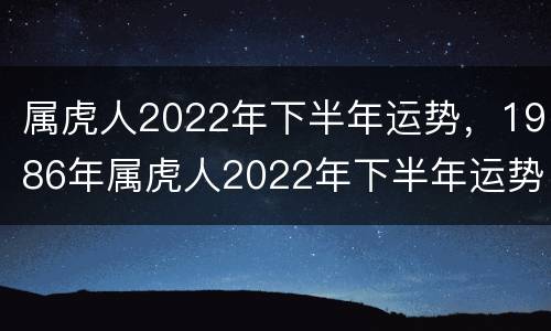 属虎人2022年下半年运势，1986年属虎人2022年下半年运势