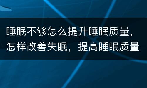 睡眠不够怎么提升睡眠质量，怎样改善失眠，提高睡眠质量？