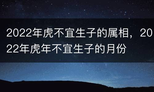 2022年虎不宜生子的属相，2022年虎年不宜生子的月份