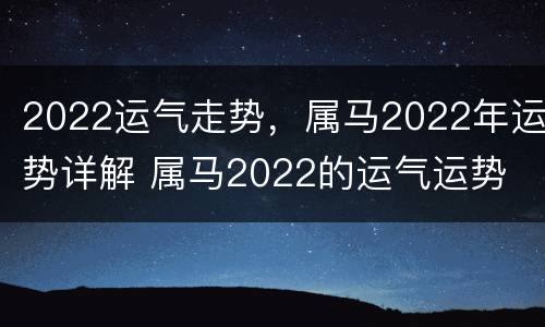 2022运气走势，属马2022年运势详解 属马2022的运气运势