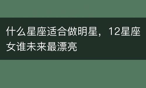什么星座适合做明星，12星座女谁未来最漂亮