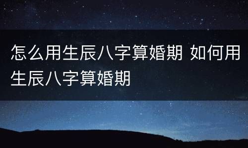 怎么用生辰八字算婚期 如何用生辰八字算婚期