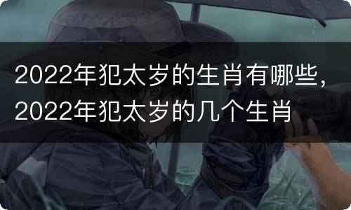 2022年犯太岁的生肖有哪些，2022年犯太岁的几个生肖