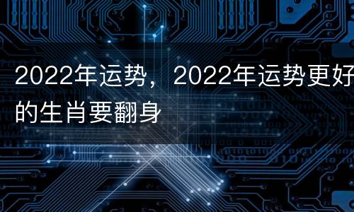 2022年运势，2022年运势更好的生肖要翻身