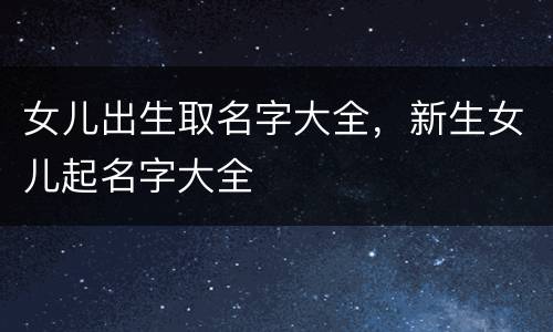女儿出生取名字大全，新生女儿起名字大全
