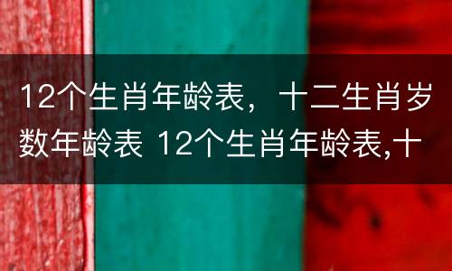 12个生肖年龄表，十二生肖岁数年龄表 12个生肖年龄表,十二生肖岁数年龄表图
