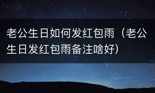 老公生日如何发红包雨（老公生日发红包雨备注啥好）