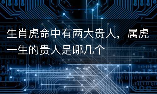 生肖虎命中有两大贵人，属虎一生的贵人是哪几个