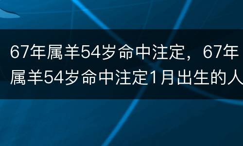 67年属羊54岁命中注定，67年属羊54岁命中注定1月出生的人阴历
