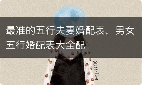 最准的五行夫妻婚配表，男女五行婚配表大全配