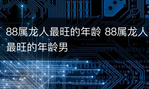 88属龙人最旺的年龄 88属龙人最旺的年龄男