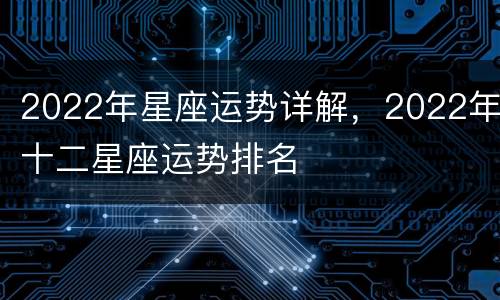2022年星座运势详解，2022年十二星座运势排名