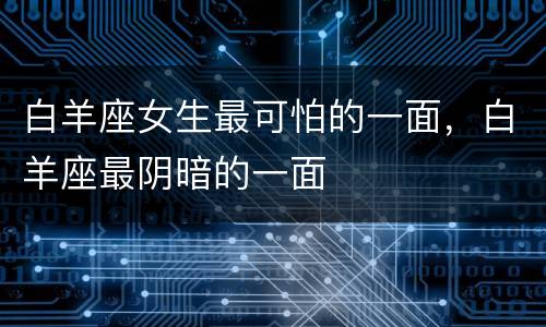 白羊座女生最可怕的一面，白羊座最阴暗的一面